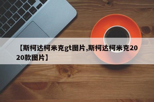【斯柯达柯米克gt图片,斯柯达柯米克2020款图片】